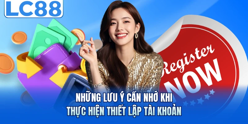 Đăng Ký LC88 - Giải Mã Quy Trình Tạo Lập Tài Khoản Siêu Tốc 3 Những lưu ý cần nhớ khi thực hiện thiết lập tài khoản