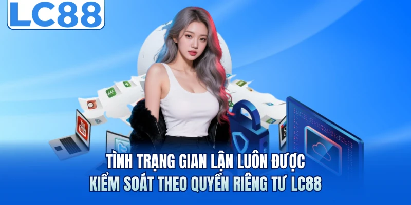 Quyền Riêng Tư LC88 - Quy Tắc An Toàn Cho Hoạt Động Cá Cược 2 Tình trạng gian lận luôn được kiểm soát theo quyền riêng tư LC88